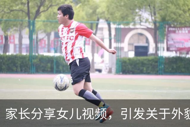 家长分享女儿视频，引发关于外貌与自卑的讨论