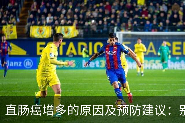 直肠癌增多的原因及预防建议：别再忽视这8个生活习惯
